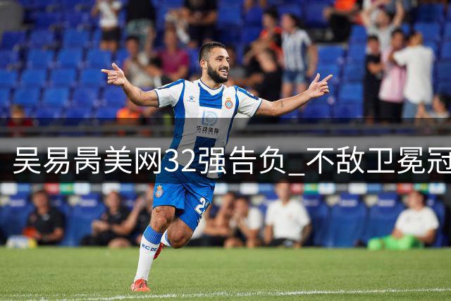 吴易昺美网32强告负 不敌卫冕冠军阿尔卡拉斯